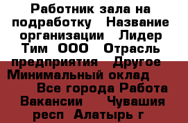 Работник зала на подработку › Название организации ­ Лидер Тим, ООО › Отрасль предприятия ­ Другое › Минимальный оклад ­ 15 000 - Все города Работа » Вакансии   . Чувашия респ.,Алатырь г.